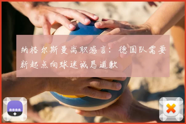 纳格尔斯曼离职感言：德国队需要新起点向球迷诚恳道歉