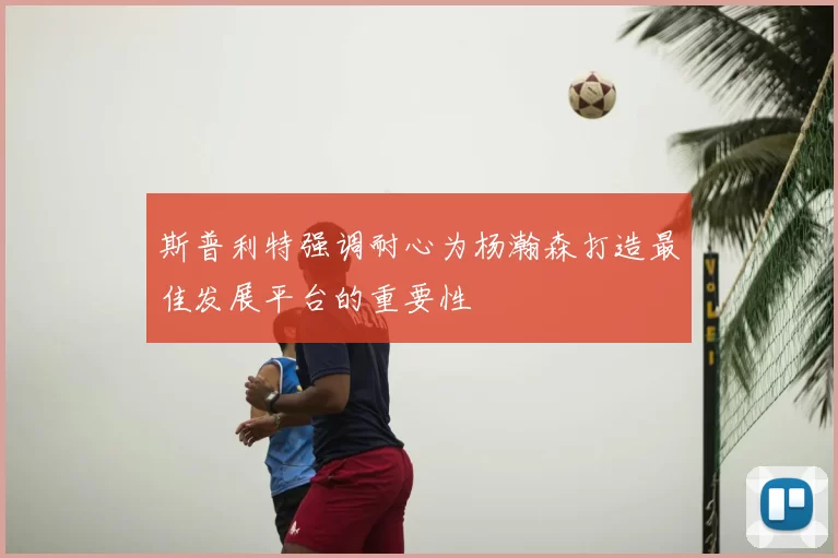 斯普利特强调耐心为杨瀚森打造最佳发展平台的重要性