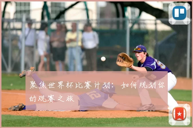 聚焦世界杯比赛计划:如何规划你的观赛之旅
