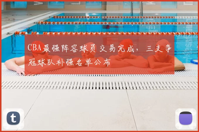 CBA最强阵容球员交易完成，三支争冠球队补强名单公布