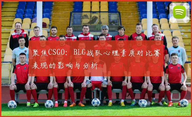 聚焦CSGO:BLG战队心理素质对比赛表现的影响与分析
