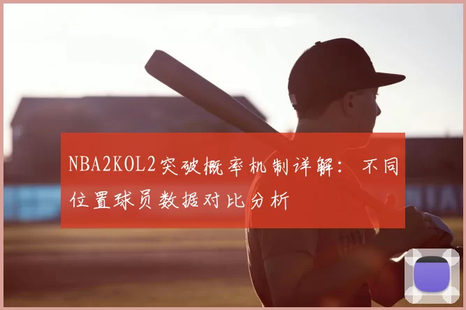 NBA2KOL2突破概率机制详解:不同位置球员数据对比分析
