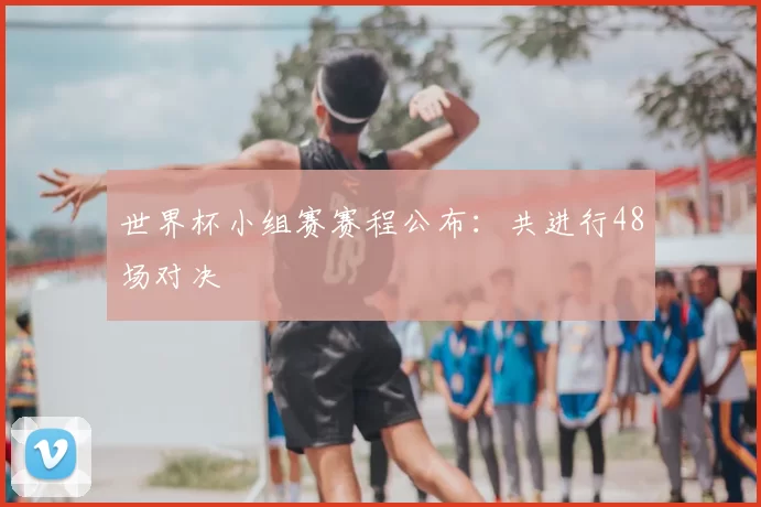 世界杯小组赛赛程公布：共进行48场对决