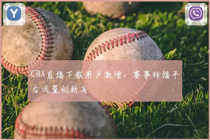 CBA直播下载用户激增，赛事转播平台流量创新高
