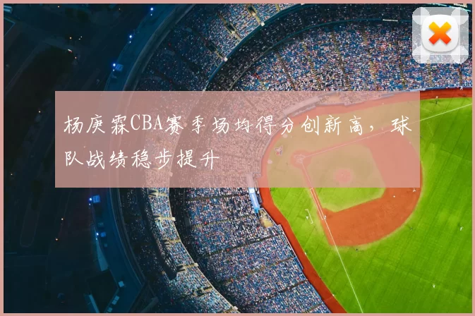 杨庚霖CBA赛季场均得分创新高,球队战绩稳步提升