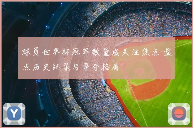 球员世界杯冠军数量成关注焦点 盘点历史纪录与争夺格局