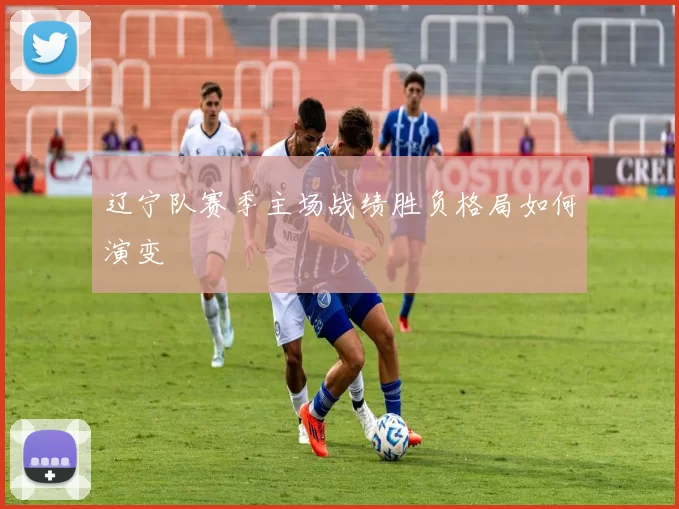 辽宁队赛季主场战绩胜负格局如何演变