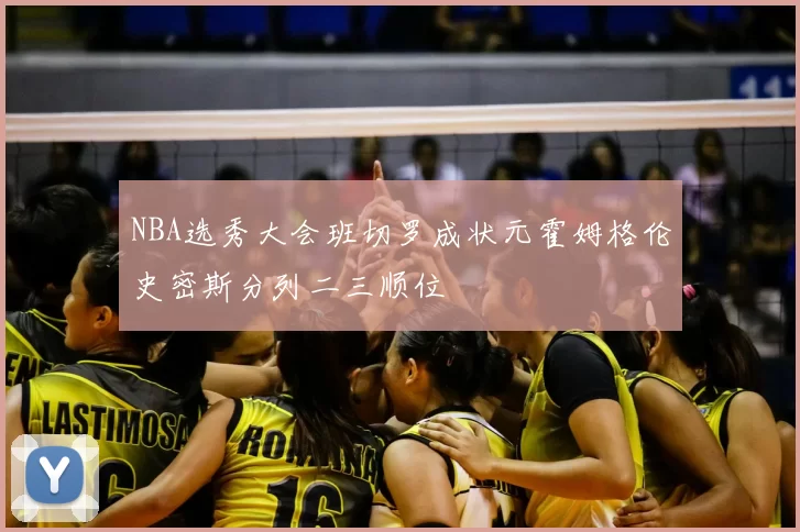 NBA选秀大会班切罗成状元霍姆格伦史密斯分列二三顺位