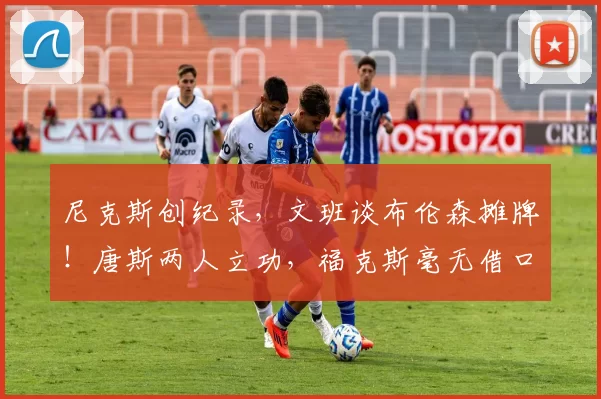 尼克斯创纪录，文班谈布伦森摊牌！唐斯两人立功，福克斯毫无借口