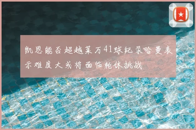 凯恩能否超越莱万41球纪录哈曼表示难度大或将面临轮休挑战