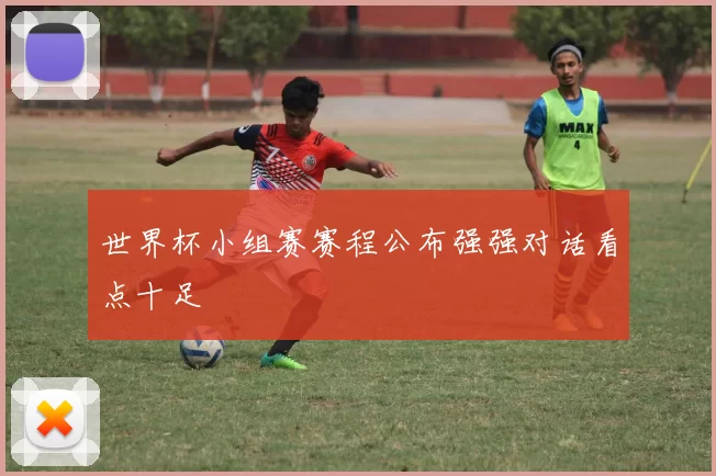 世界杯小组赛赛程公布强强对话看点十足