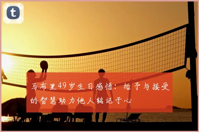 马布里49岁生日感悟:给予与接受的智慧助力他人铭记于心