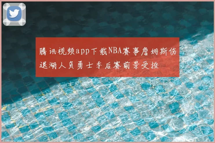 腾讯视频app下载NBA赛事詹姆斯伤退湖人负勇士季后赛前景受挫