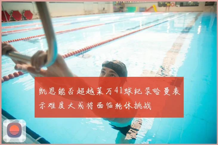 凯恩能否超越莱万41球纪录哈曼表示难度大或将面临轮休挑战