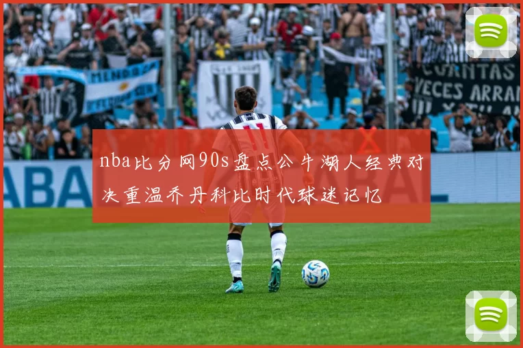 nba比分网90s盘点公牛湖人经典对决重温乔丹科比时代球迷记忆