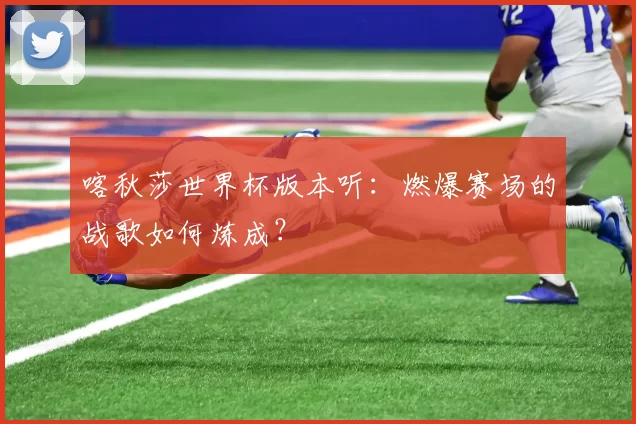 喀秋莎世界杯版本听:燃爆赛场的战歌如何炼成?