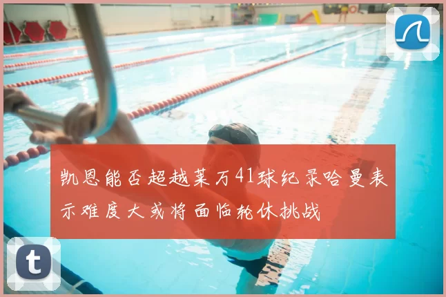 凯恩能否超越莱万41球纪录哈曼表示难度大或将面临轮休挑战