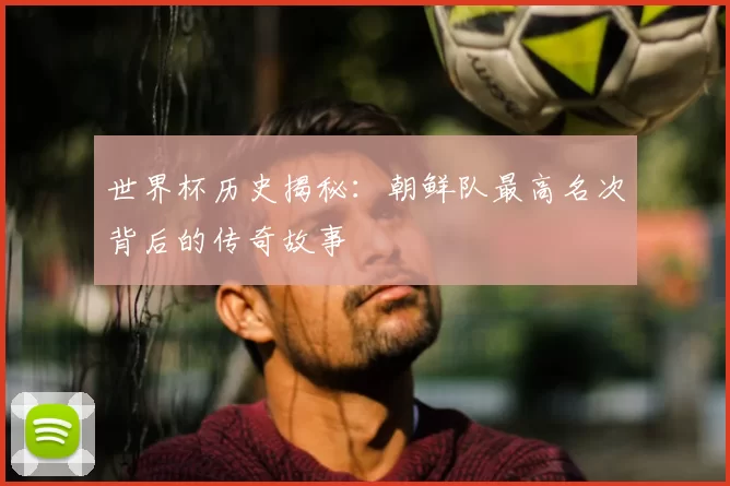 世界杯历史揭秘：朝鲜队最高名次背后的传奇故事