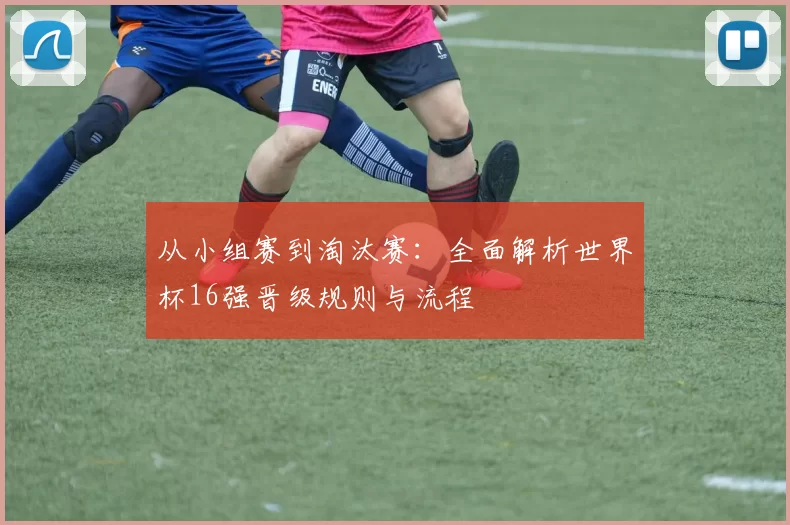 从小组赛到淘汰赛:全面解析世界杯16强晋级规则与流程