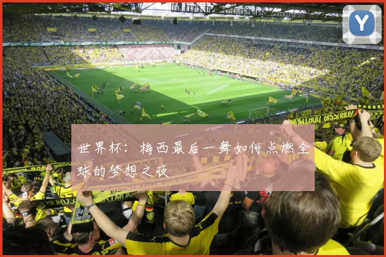 世界杯:梅西最后一舞如何点燃全球的梦想之夜