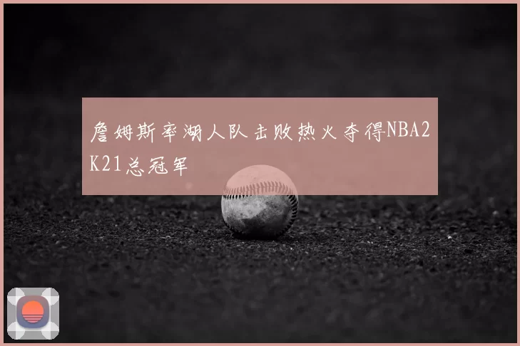 詹姆斯率湖人队击败热火夺得NBA2K21总冠军