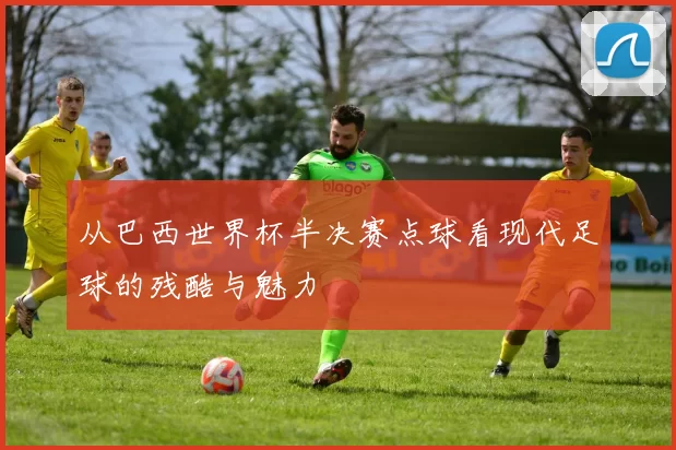 从巴西世界杯半决赛点球看现代足球的残酷与魅力