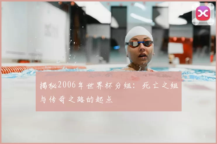 揭秘2006年世界杯分组:死亡之组与传奇之路的起点