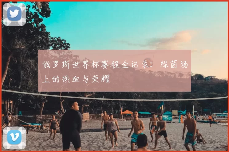 俄罗斯世界杯赛程全记录：绿茵场上的热血与荣耀