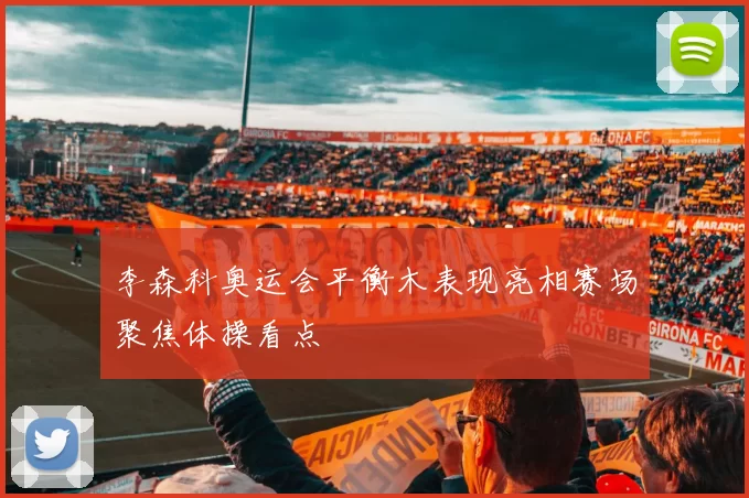 李森科奥运会平衡木表现亮相赛场聚焦体操看点