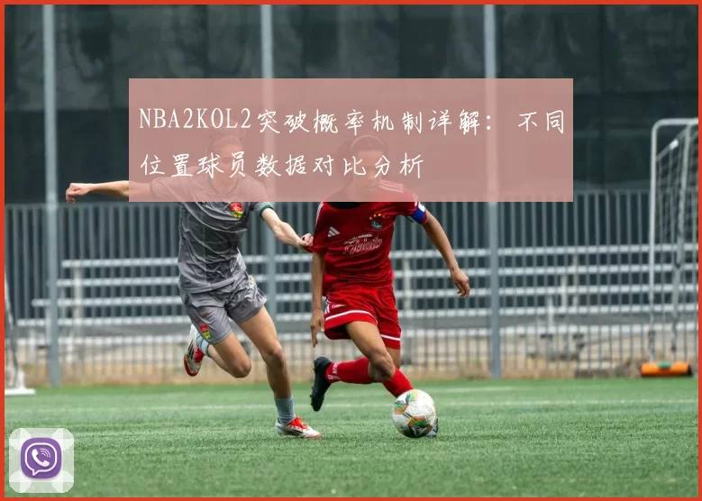 NBA2KOL2突破概率机制详解:不同位置球员数据对比分析