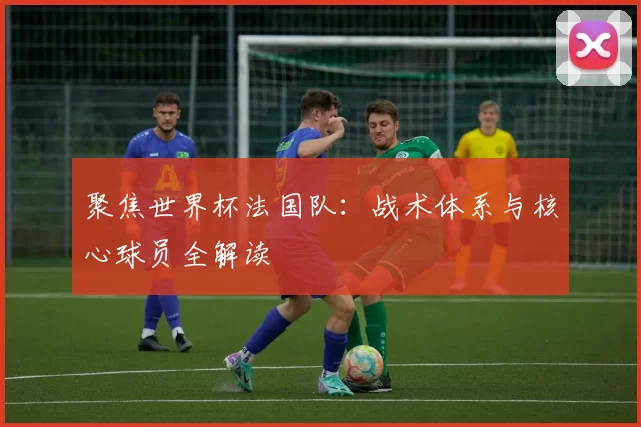 聚焦世界杯法国队:战术体系与核心球员全解读