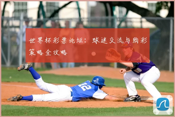 世界杯彩票论坛:球迷交流与购彩策略全攻略