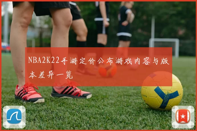 NBA2K22手游定价公布游戏内容与版本差异一览