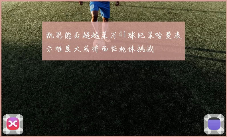 凯恩能否超越莱万41球纪录哈曼表示难度大或将面临轮休挑战