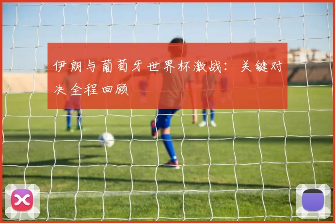 伊朗与葡萄牙世界杯激战：关键对决全程回顾