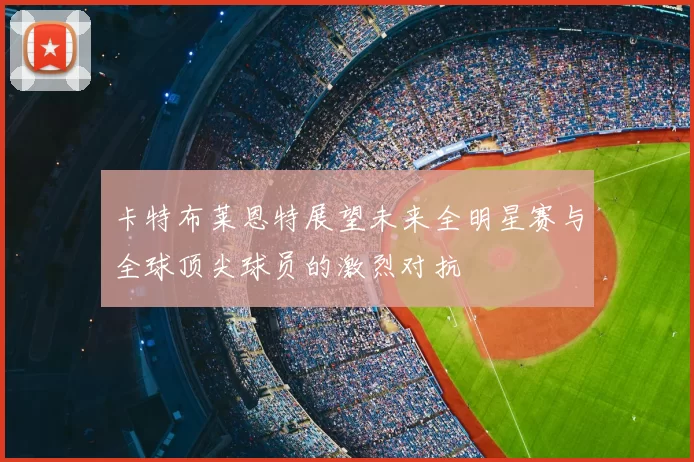 卡特布莱恩特展望未来全明星赛与全球顶尖球员的激烈对抗