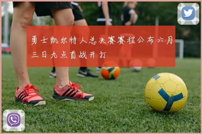 勇士凯尔特人总决赛赛程公布六月三日九点首战开打