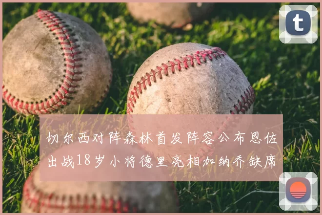 切尔西对阵森林首发阵容公布恩佐出战18岁小将德里亮相加纳乔缺席