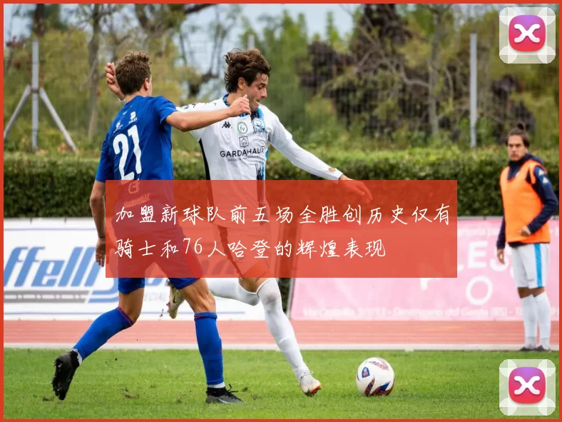 加盟新球队前五场全胜创历史仅有骑士和76人哈登的辉煌表现