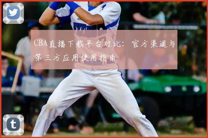 CBA直播下载平台对比:官方渠道与第三方应用使用指南