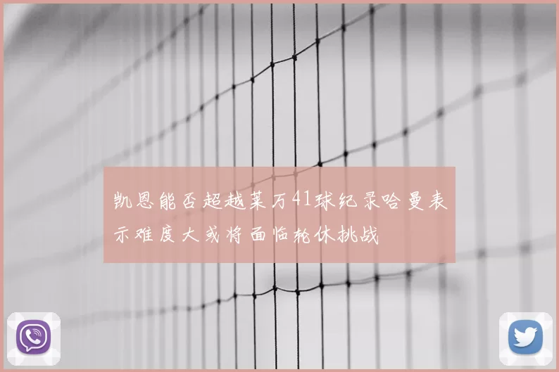 凯恩能否超越莱万41球纪录哈曼表示难度大或将面临轮休挑战