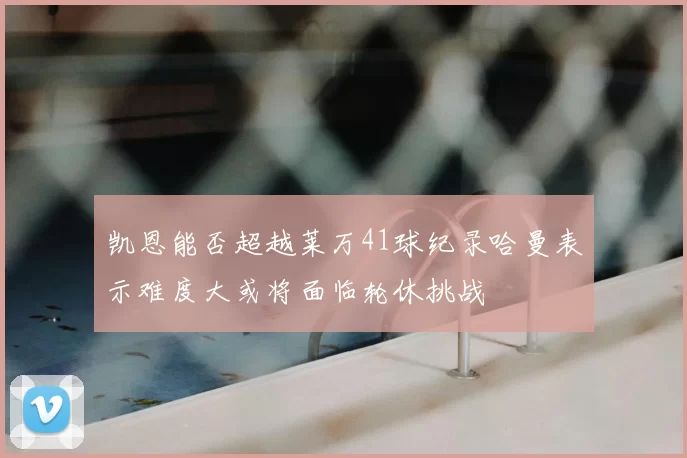 凯恩能否超越莱万41球纪录哈曼表示难度大或将面临轮休挑战