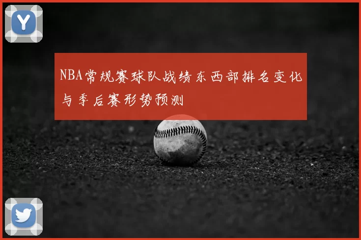 NBA常规赛球队战绩东西部排名变化与季后赛形势预测