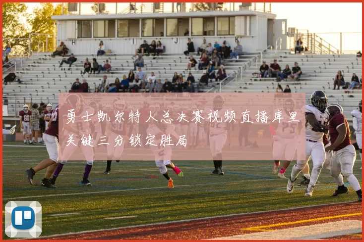 勇士凯尔特人总决赛视频直播库里关键三分锁定胜局