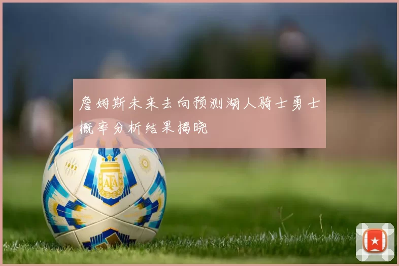 詹姆斯未来去向预测湖人骑士勇士概率分析结果揭晓