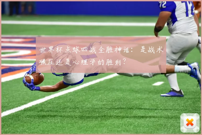 世界杯点球四战全胜神话：是战术碾压还是心理学的胜利？