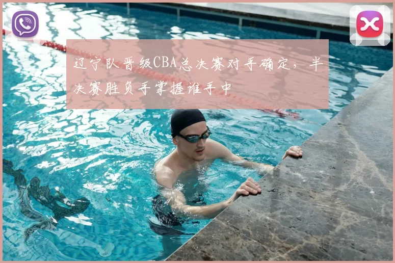 辽宁队晋级CBA总决赛对手确定，半决赛胜负手掌握谁手中