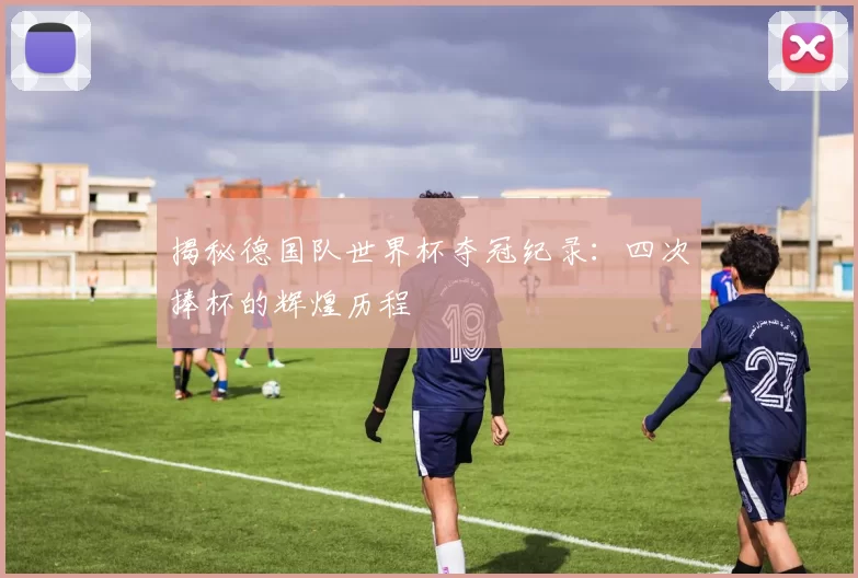 揭秘德国队世界杯夺冠纪录:四次捧杯的辉煌历程