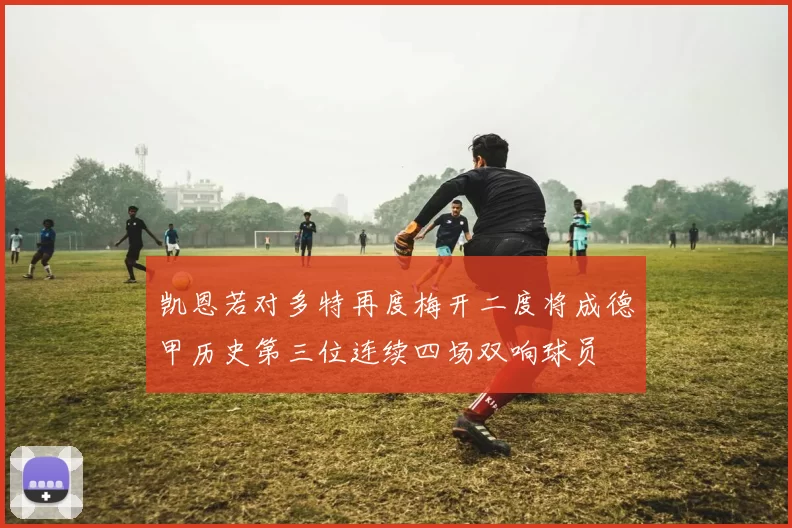 凯恩若对多特再度梅开二度将成德甲历史第三位连续四场双响球员