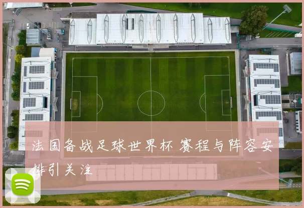 法国备战足球世界杯 赛程与阵容安排引关注